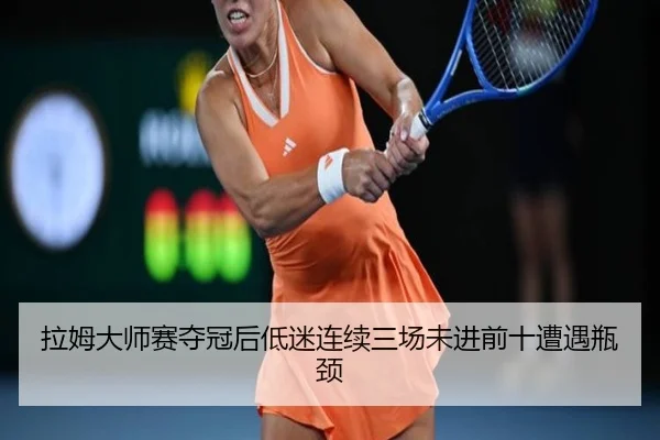 拉姆大师赛夺冠后低迷连续三场未进前十遭遇瓶颈