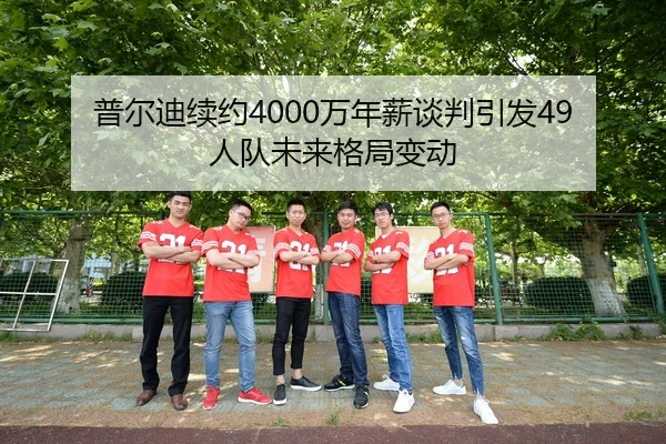 普尔迪续约4000万年薪谈判引发49人队未来格局变动