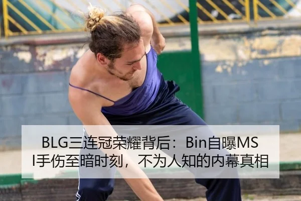 BLG三连冠荣耀背后：Bin自曝MSI手伤至暗时刻，不为人知的内幕真相