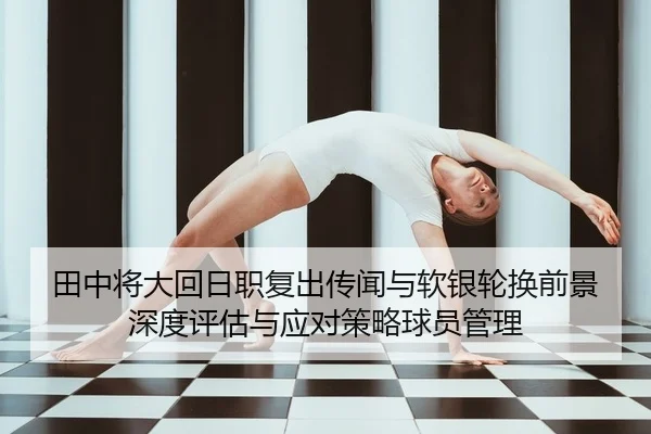 田中将大回日职复出传闻与软银轮换前景深度评估与应对策略球员管理