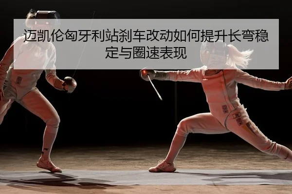 迈凯伦匈牙利站刹车改动如何提升长弯稳定与圈速表现